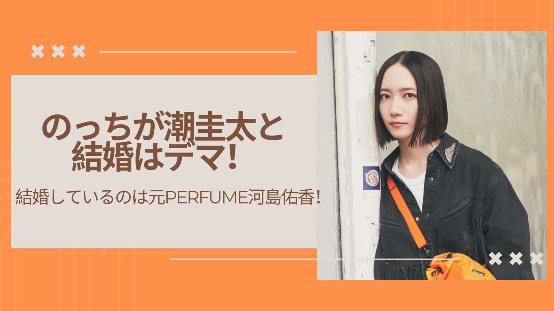 のっちが潮圭太と結婚はデマ!結婚しているのは元Perfume河島佑香!